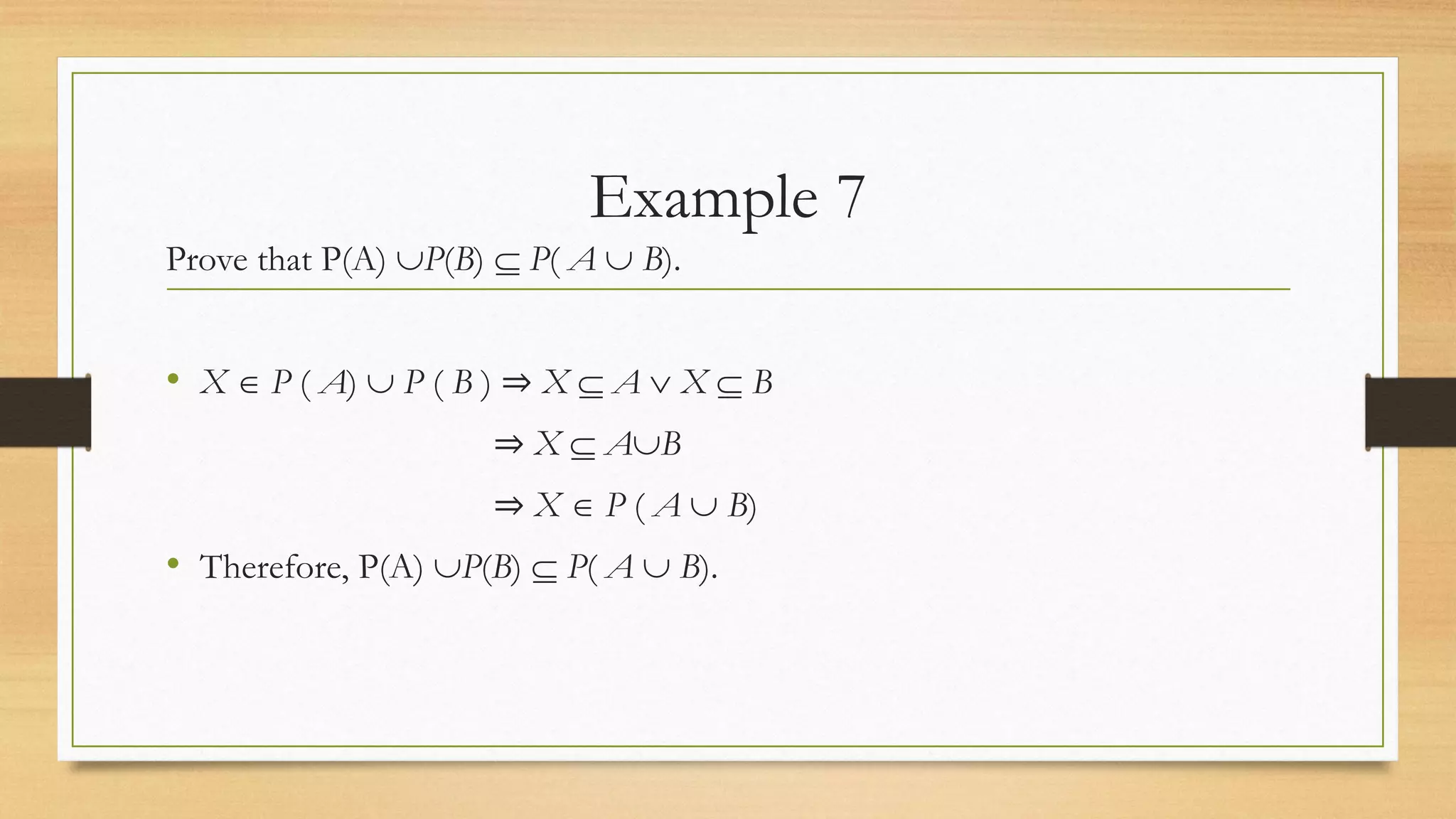 Example 7
Prove that P(A) P(B)  P( A  B).
• X  P ( A)  P ( B ) ⇒ X  A  X  B
⇒ X  AB
⇒ X  P ( A  B)
• Therefore, P(A) P(B)  P( A  B).
 