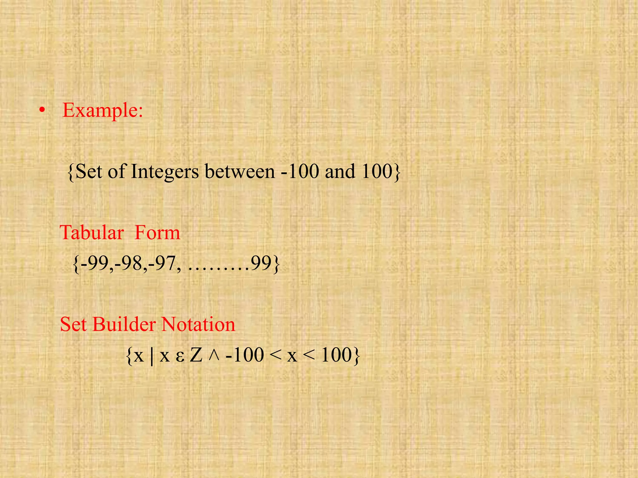 • Example:
{Set of Integers between -100 and 100}
Tabular Form
{-99,-98,-97, ………99}
Set Builder Notation
{x | x ε Z ˄ -100 ˂ x ˂ 100}
 