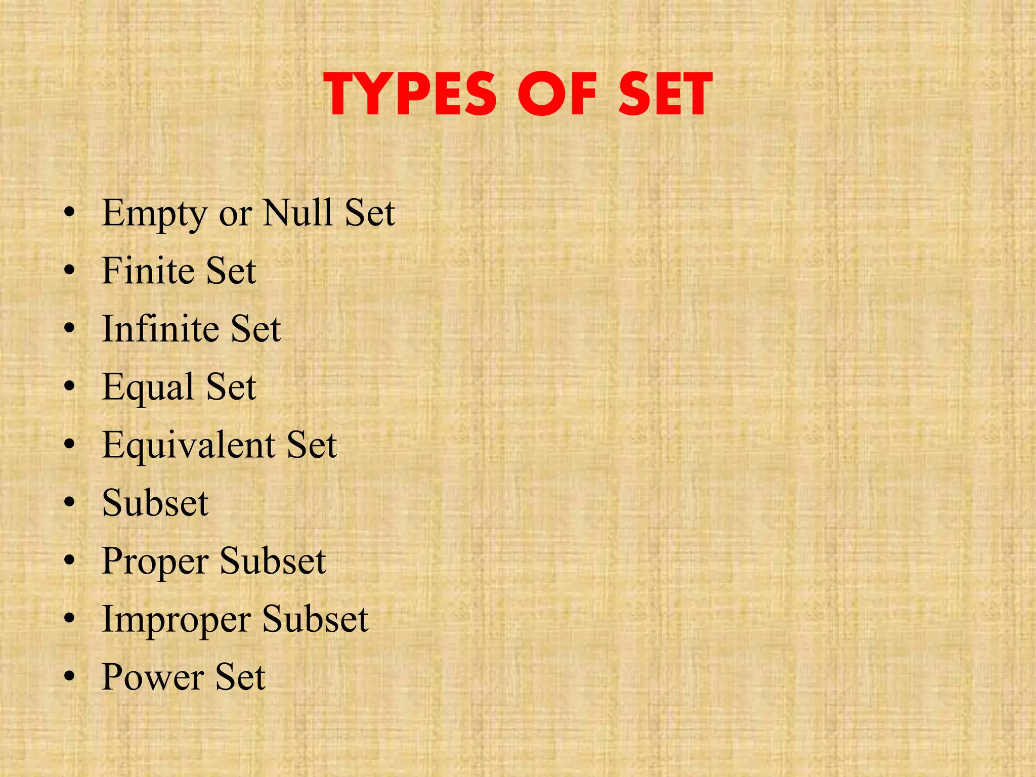 TYPES OF SET
• Empty or Null Set
• Finite Set
• Infinite Set
• Equal Set
• Equivalent Set
• Subset
• Proper Subset
• Improper Subset
• Power Set
 