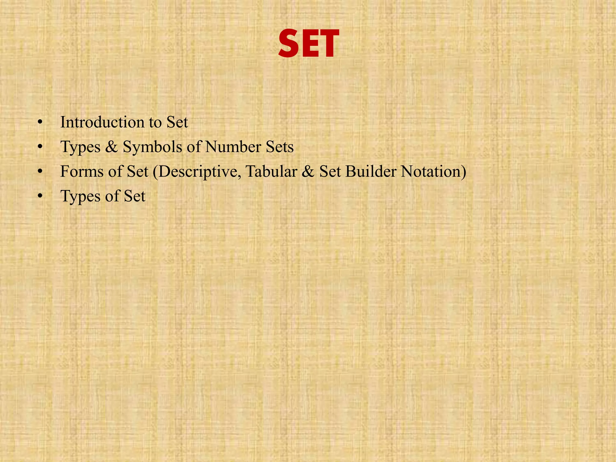 SET
• Introduction to Set
• Types & Symbols of Number Sets
• Forms of Set (Descriptive, Tabular & Set Builder Notation)
• Types of Set
 