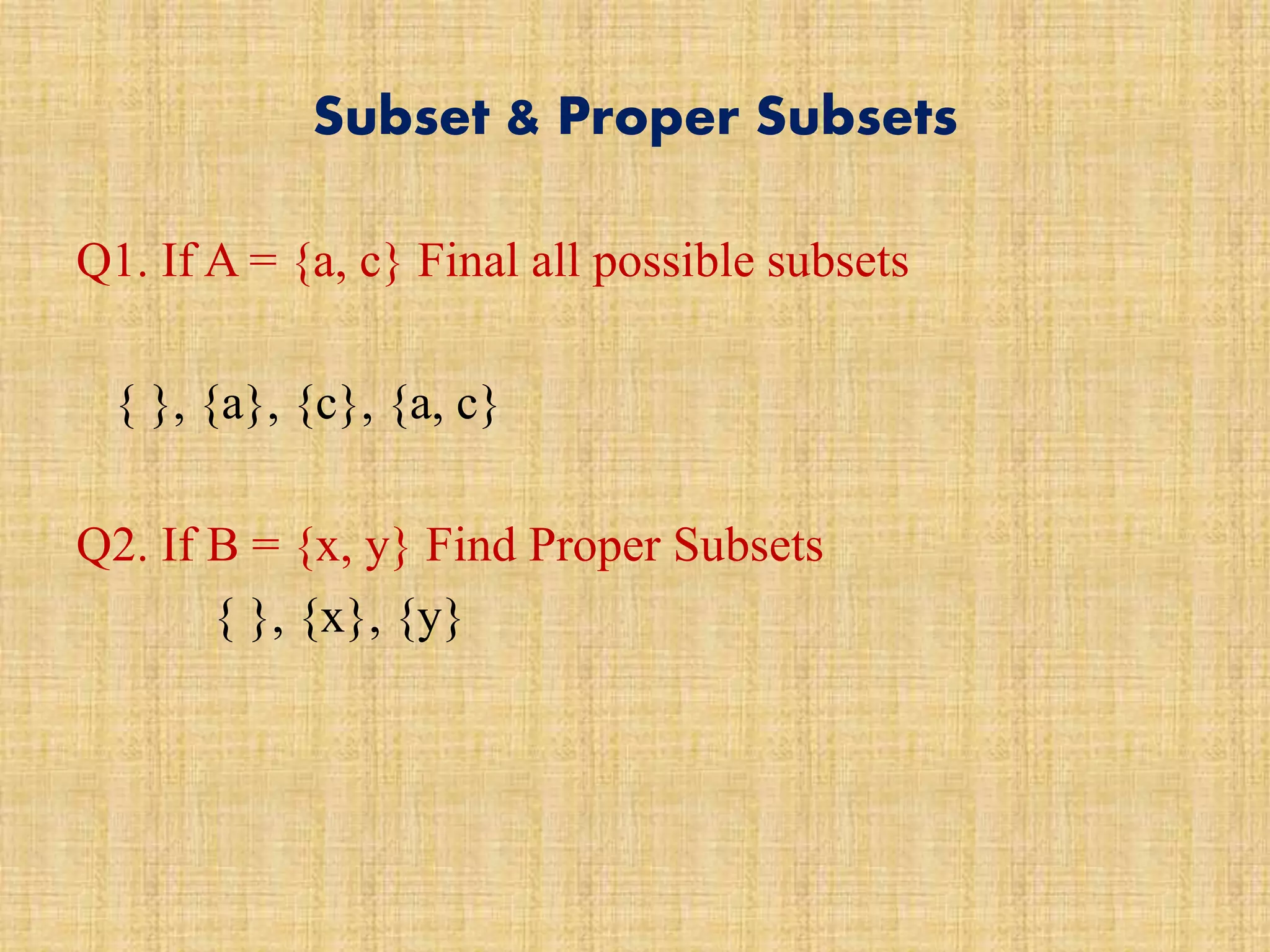 Subset & Proper Subsets
Q1. If A = {a, c} Final all possible subsets
{ }, {a}, {c}, {a, c}
Q2. If B = {x, y} Find Proper Subsets
{ }, {x}, {y}
 