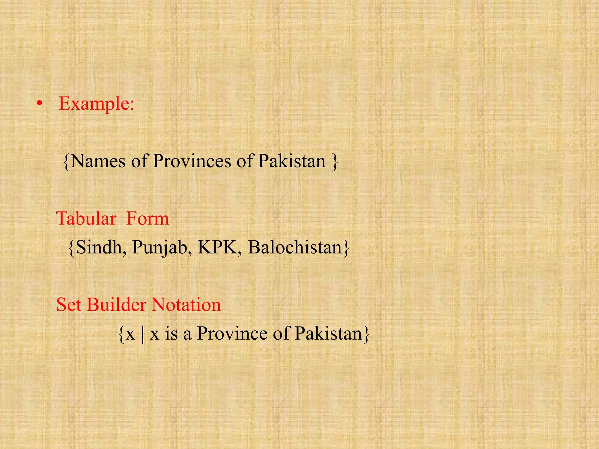 • Example:
{Names of Provinces of Pakistan }
Tabular Form
{Sindh, Punjab, KPK, Balochistan}
Set Builder Notation
{x | x is a Province of Pakistan}
 
