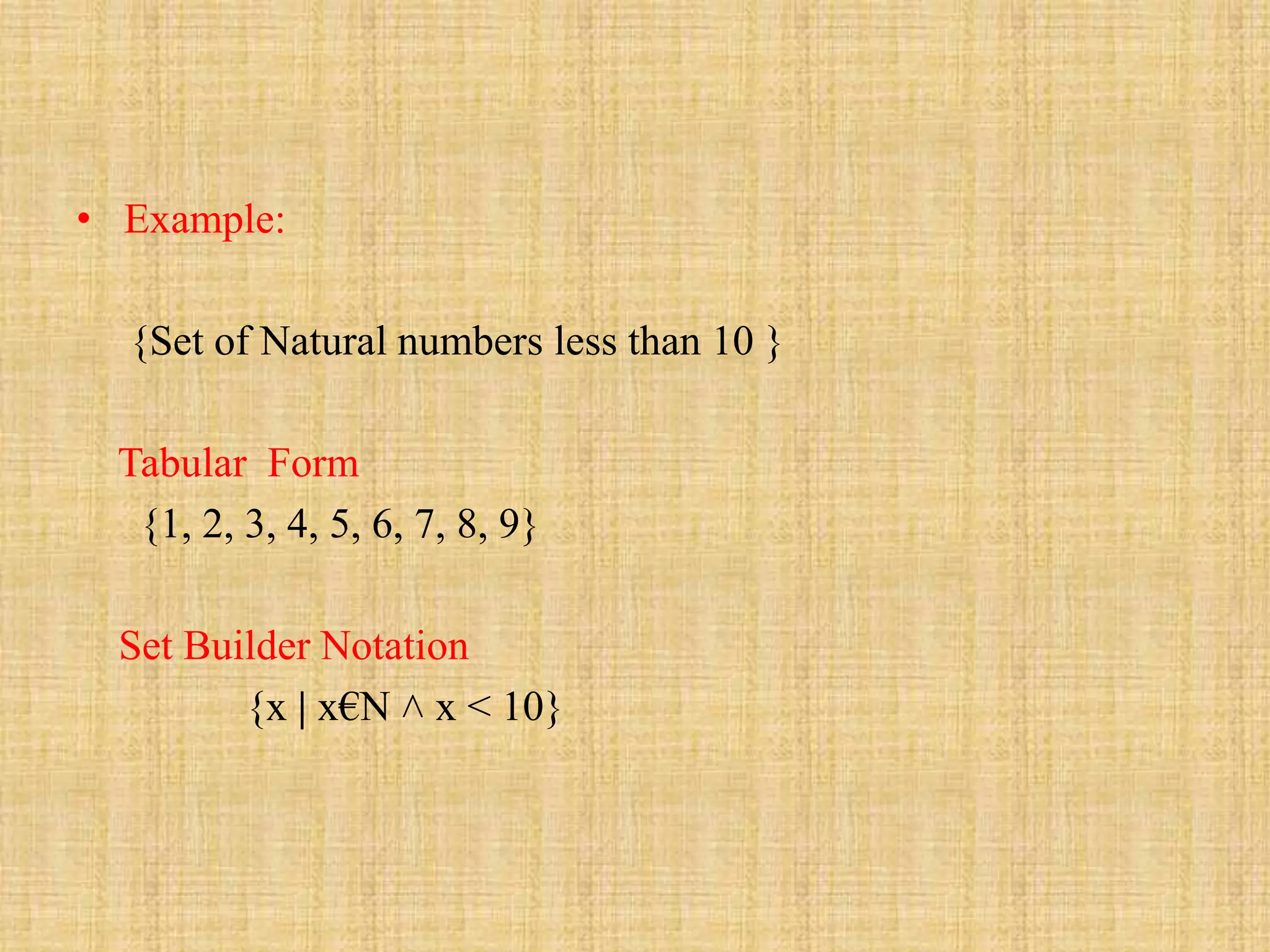 • Example:
{Set of Natural numbers less than 10 }
Tabular Form
{1, 2, 3, 4, 5, 6, 7, 8, 9}
Set Builder Notation
{x | x€N ˄ x ˂ 10}
 