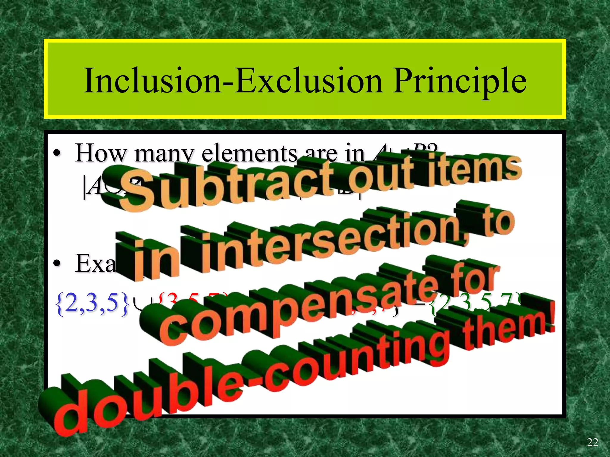 22
Inclusion-Exclusion Principle
• How many elements are in AB?
|AB| = |A|  |B|  |AB|
• Example:
{2,3,5}{3,5,7} = {2,3,5,3,5,7} ={2,3,5,7}
 