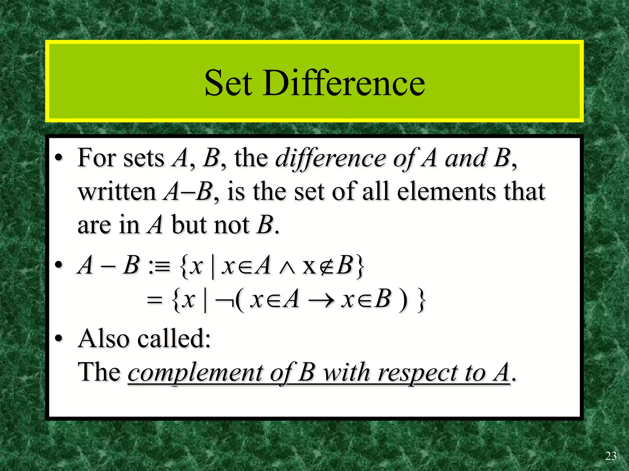 23
Set Difference
• For sets A, B, the difference of A and B,
written AB, is the set of all elements that
are in A but not B.
• A  B : x  xA  xB
 x   xA  xB  
• Also called:
The complement of B with respect to A.
 