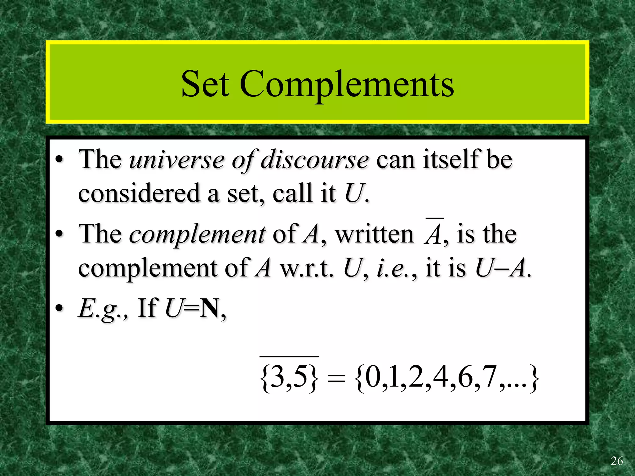 26
Set Complements
• The universe of discourse can itself be
considered a set, call it U.
• The complement of A, written , is the
complement of A w.r.t. U, i.e., it is UA.
• E.g., If U=N,
A
,...}
7
,
6
,
4
,
2
,
1
,
0
{
}
5
,
3
{ 
 