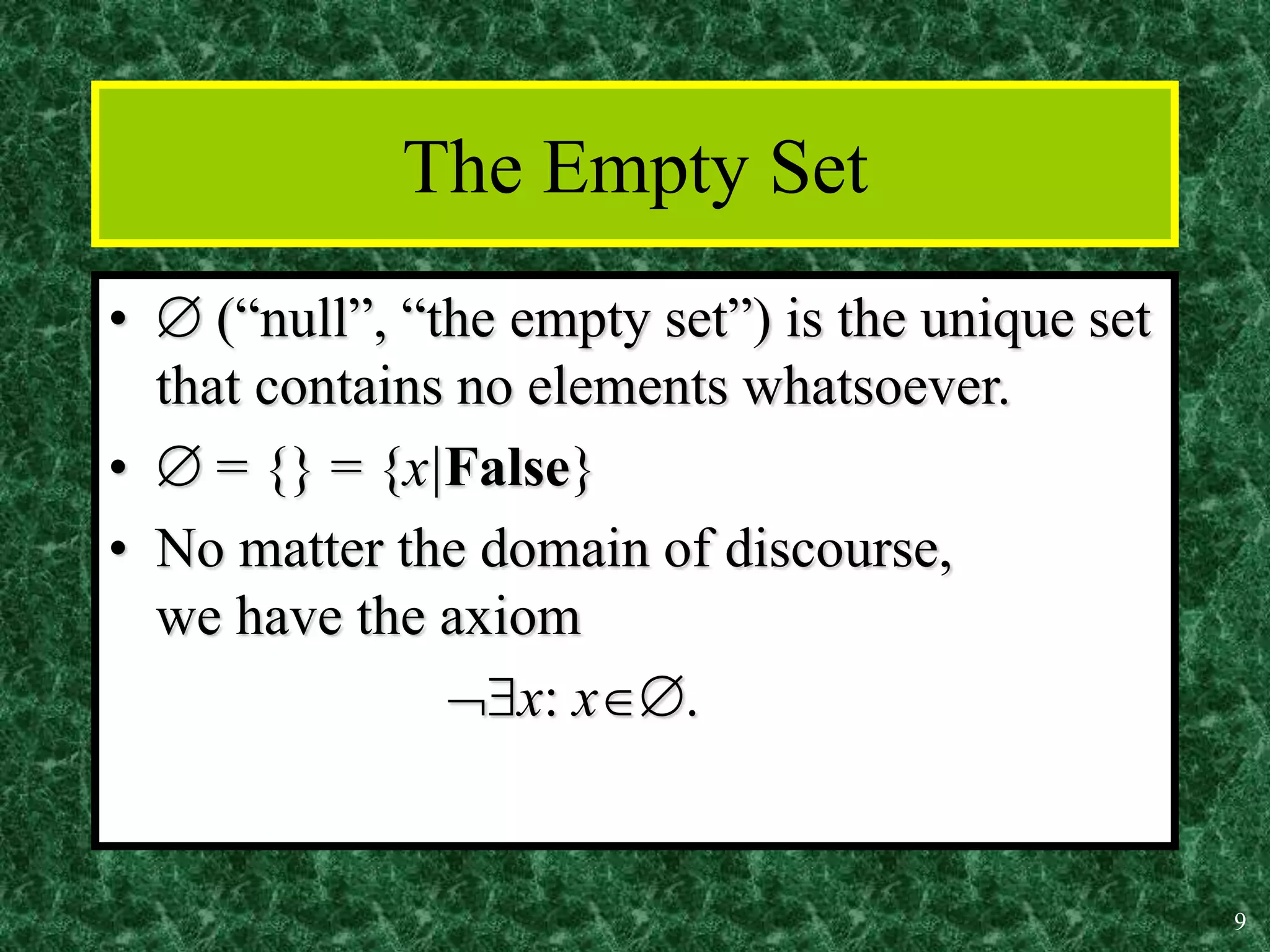 9
The Empty Set
•  (“null”, “the empty set”) is the unique set
that contains no elements whatsoever.
•  = {} = {x|False}
• No matter the domain of discourse,
we have the axiom
x: x.
 