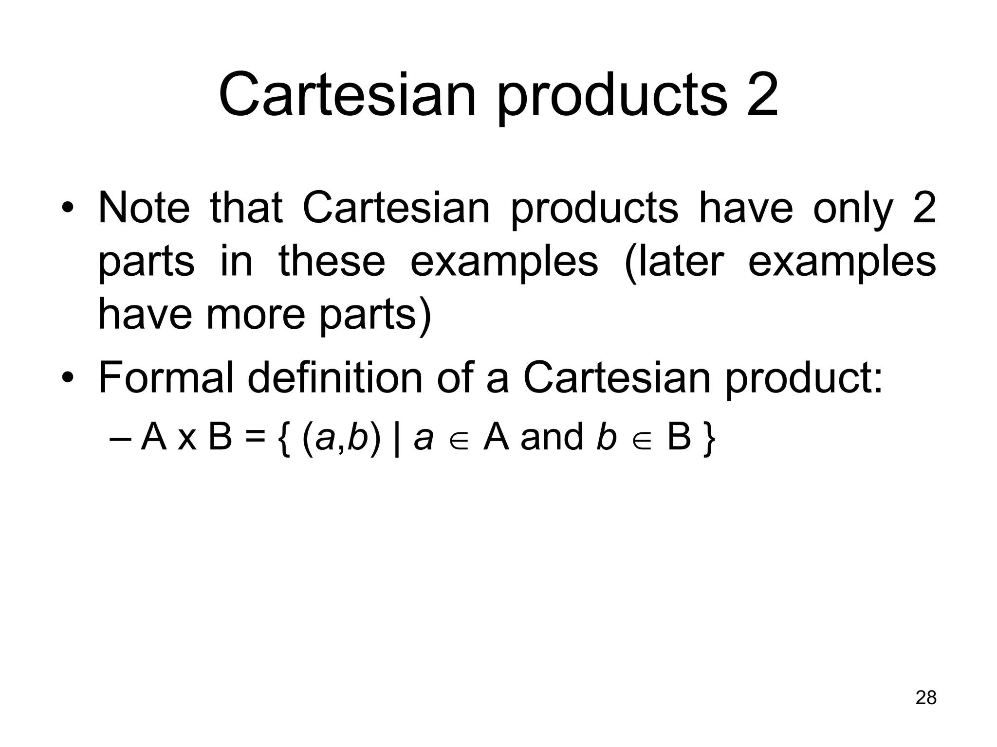 28
Cartesian products 2
• Note that Cartesian products have only 2
parts in these examples (later examples
have more parts)
• Formal definition of a Cartesian product:
– A x B = { (a,b) | a  A and b  B }
 
