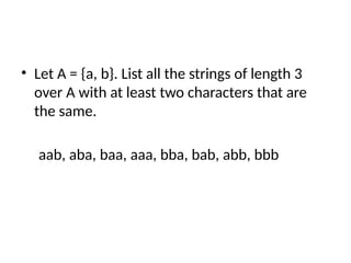 • Let A = {a, b}. List all the strings of length 3
over A with at least two characters that are
the same.
aab, aba, baa, aaa, bba, bab, abb, bbb
 