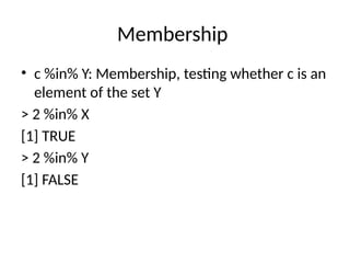 Membership
• c %in% Y: Membership, testing whether c is an
element of the set Y
> 2 %in% X
[1] TRUE
> 2 %in% Y
[1] FALSE
 