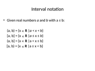 Interval notation
• Given real numbers a and b with a ≤ b:
(a, b) = {x R |a < x < b}
[a, b] = {x R |a ≤ x ≤ b}
(a, b] = {x R |a < x ≤ b}
[a, b) = {x R |a ≤ x < b}
∈
∈
∈
∈
 