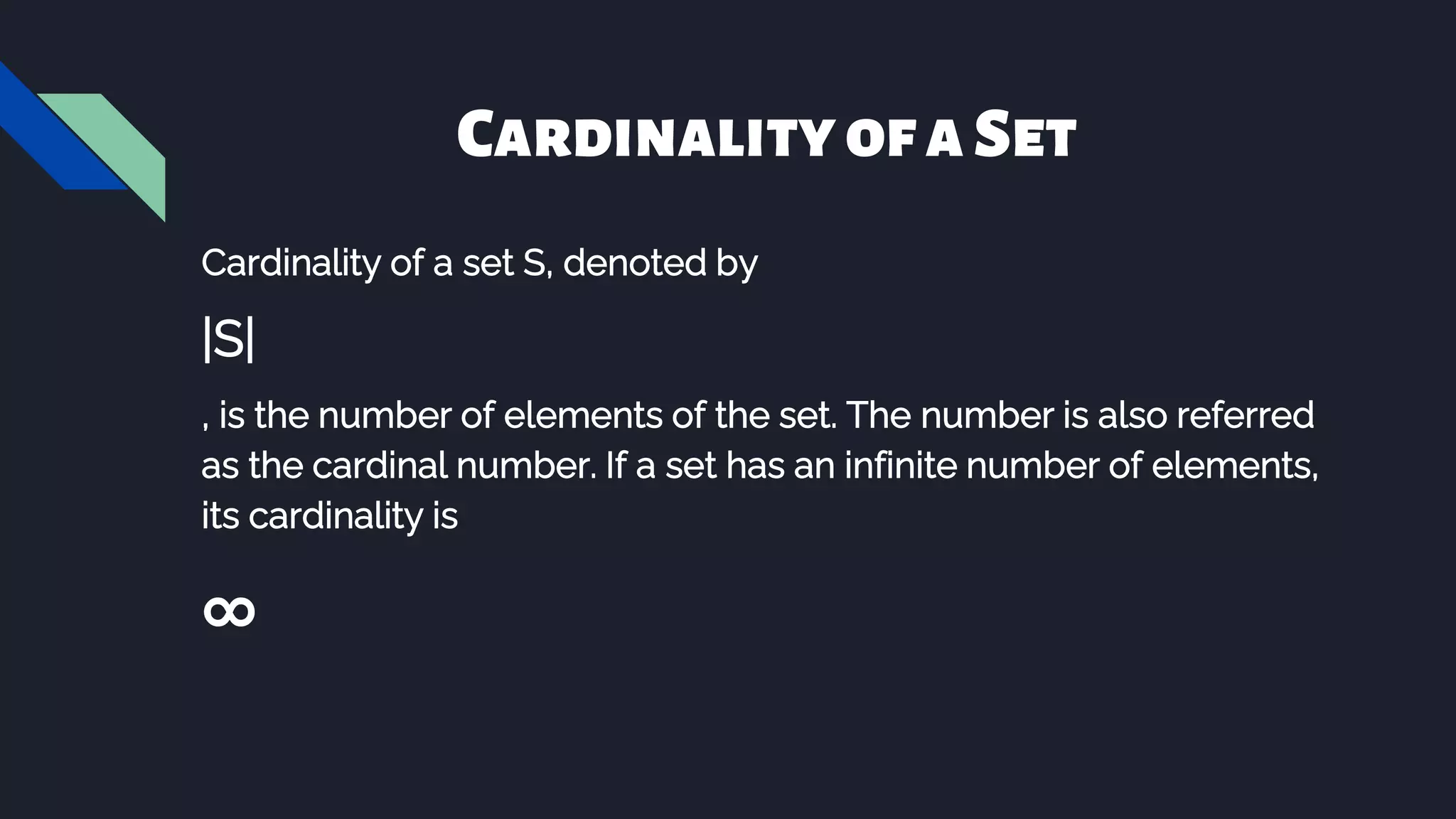 CardinalityofaSet
Cardinality of a set S, denoted by
|S|
, is the number of elements of the set. The number is also referred
as the cardinal number. If a set has an infinite number of elements,
its cardinality is
∞
 
