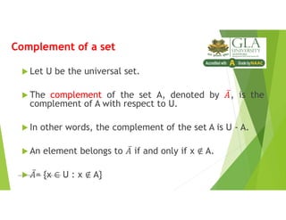 Complement of a set
 Let U be the universal set.
 The complement of the set A, denoted by , is the
complement of A with respect to U.
 In other words, the complement of the set A is U - A.
 An element belongs to if and only if x A.
 = {x U : x A}
Lecture Notes of Dr. Praveen Mittal
 