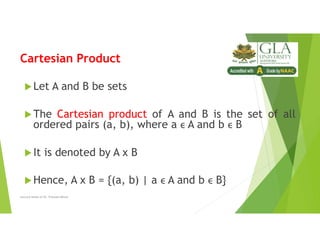 Cartesian Product
Let A and B be sets
The Cartesian product of A and B is the set of all
ordered pairs (a, b), where a ϵ A and b ϵ B
It is denoted by A x B
Hence, A x B = {(a, b) | a ϵ A and b ϵ B}
Lecture Notes of Dr. Praveen Mittal
 