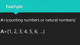 Example
A={counting numbers or natural numbers}
A={1, 2, 3, 4, 5, 6, …}
 