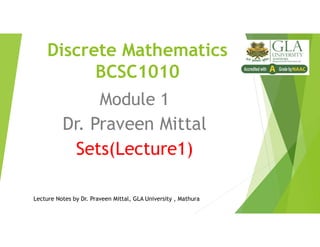 Discrete Mathematics
BCSC1010
Module 1
Dr. Praveen Mittal
Sets(Lecture1)
Lecture Notes by Dr. Praveen Mittal, GLA University , Mathura
 