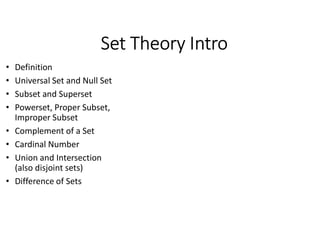 Set Theory Intro
• Definition
• Universal Set and Null Set
• Subset and Superset
• Powerset, Proper Subset,
Improper Subset
• Complement of a Set
• Cardinal Number
• Union and Intersection
(also disjoint sets)
• Difference of Sets
 