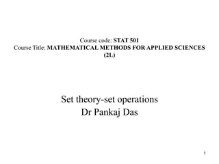1
Course code: STAT 501
Course Title: MATHEMATICAL METHODS FOR APPLIED SCIENCES
(2L)
Set theory-set operations
Dr Pankaj Das
 