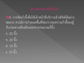 4. การจัดเก้าอี้เพื่อให้เจ้าหน้าที่บริการเข้าเสิร์ฟได้อย่าง
สะดวก ควรมีการกาหนดพื้นที่ช่องว่างระหว่างเก้าอี้ของผู้
รับประทานต้องมีระยะห่างประมาณกี่นิ้ว
ก. 25 นิ้ว
ข. 20 นิ้ว
ค. 15 นิ้ว
ง. 10 นิ้ว
 