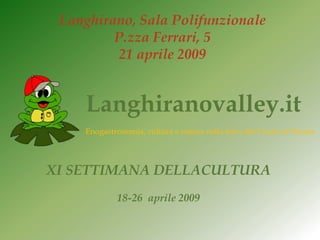 Langhirano, Sala Polifunzionale
         P.zza Ferrari, 5
         21 aprile 2009


    Langhiranovalley.it
    Enogastronomia, cultura e natura nella terra del Crudo di Parma




XI SETTIMANA DELLACULTURA
            18-26 aprile 2009
 