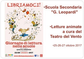 •Scuola Secondaria
"G. Leopardi"
•Letture animate
a cura del
Teatro del Vento
•25-26-27 ottobre 2017
 