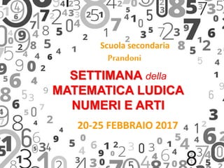 20-25 FEBBRAIO 2017
SETTIMANA della
MATEMATICA LUDICA
NUMERI E ARTI
Scuola secondaria
Prandoni
 