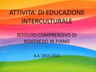 ATTIVITA’ DI EDUCAZIONE 
INTERCULTURALE 
ISTITUTO COMPRENSIVO DI 
ROVEREDO IN PIANO 
A.S. 2013-2014 
 