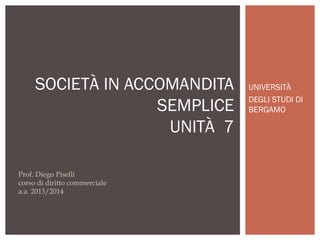 SOCIETÀ IN ACCOMANDITA
SEMPLICE
UNITÀ 7
Prof. Diego Piselli
corso di diritto commerciale
a.a. 2013/2014

UNIVERSITÀ
DEGLI STUDI DI
BERGAMO

 