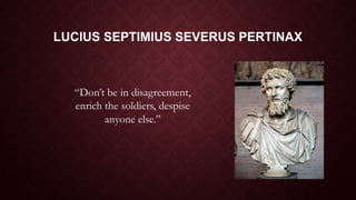 LUCIUS SEPTIMIUS SEVERUS PERTINAX
“Don’t be in disagreement,
enrich the soldiers, despise
anyone else.”
 