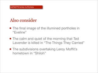 G-EN270 INTRO TO FICTION




Also consider
• The ﬁnal image of the illumined portholes in
  “Eveline”
• The calm and quiet of the morning that Ted
  Lavender is killed in “The Things They Carried”
• The subdivisions overtaking Leroy Mofﬁt’s
  hometown in “Shiloh”
 