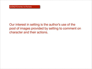 G-EN270 INTRO TO FICTION




Our interest in setting is the author’s use of the
pool of images provided by setting to comment on
character and their actions.
 