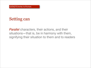 G-EN270 INTRO TO FICTION




Setting can

Parallel characters, their actions, and their
situations—that is, be in harmony with them,
signifying their situation to them and to readers
 