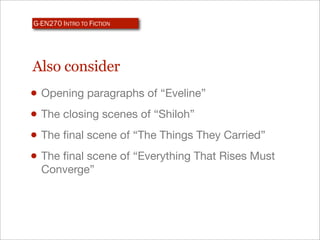 G-EN270 INTRO TO FICTION




Also consider
• Opening paragraphs of “Eveline”
• The closing scenes of “Shiloh”
• The ﬁnal scene of “The Things They Carried”
• The ﬁnal scene of “Everything That Rises Must
  Converge”
 
