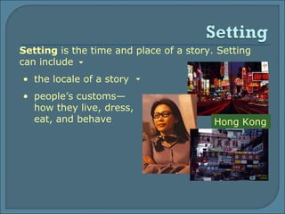 Setting  is the time and place of a story. Setting can include the locale of a story people’s customs—how they live, dress, eat, and behave Hong Kong 