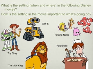 What is the setting (when and where) in the following Disney
  movies?
How is the setting in the movie important to what’s going on?

                           Wall-E



                                    Finding Nemo



                                     Ratatouille


    Toy Story




     The Lion King
 