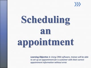 Scheduling
an
appointment
Learning Objective 1: Using CRM software, trainee will be able
to set up an appointment for a customer with their correct
appointment information without error.
 
