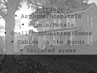 Setting: 
• Asylums/Hospitals 
• Hotels/Motels 
• Small Communities/Towns 
• Cabins in the Woods 
• Isolated areas 
