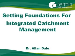 Setting Foundations For
Integrated Catchment
Management
Dr. Allan Dale
 
