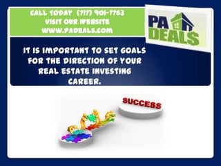 Call Today  (717) 901-7763 Visit our Website www.PaDeals.com It is important to set goals for the direction of your real estate investing career.  