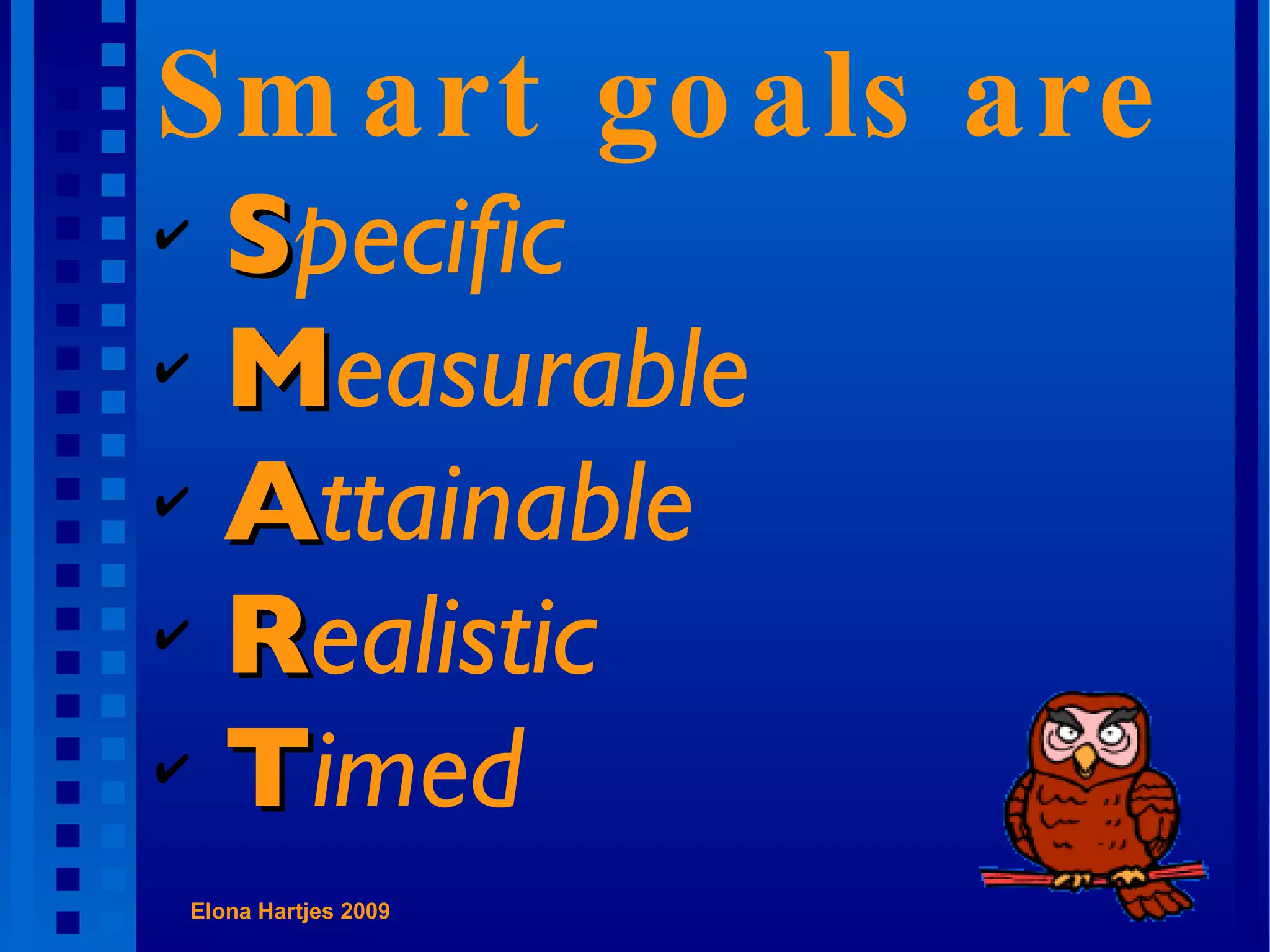 Smart goals are S pecific M easurable A ttainable R ealistic T imed Elona Hartjes 2009