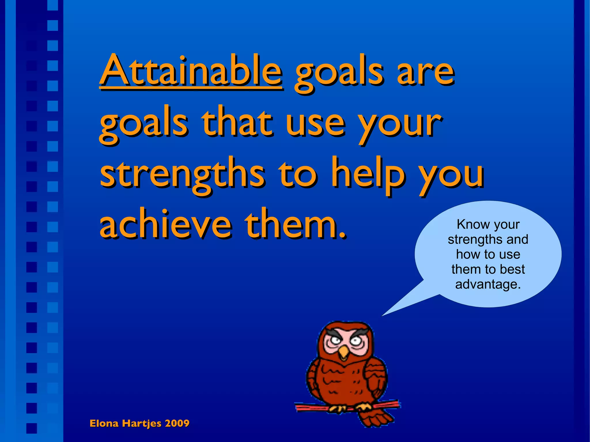 Attainable goals are goals that use your strengths to help you achieve them. Elona Hartjes 2009 Know your strengths and how to use them to best advantage.