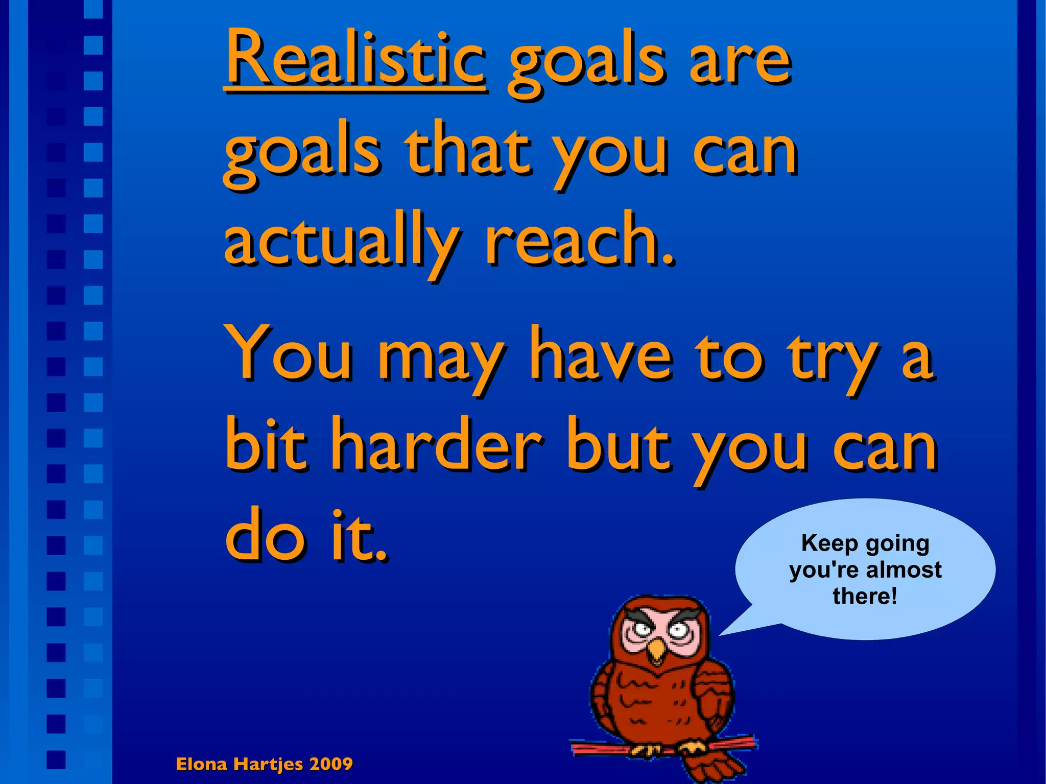Realistic goals are goals that you can actually reach. You may have to try a bit harder but you can do it. Elona Hartjes 2009 Keep going you're almost there!