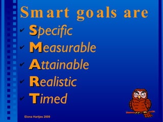 Smart goals are S pecific M easurable A ttainable R ealistic T imed  Elona Hartjes 2009  
