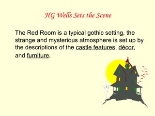 HG Wells Sets the Scene The Red Room is a typical gothic setting, the strange and mysterious atmosphere is set up by the descriptions of the  castle features ,  décor , and  furniture .  
