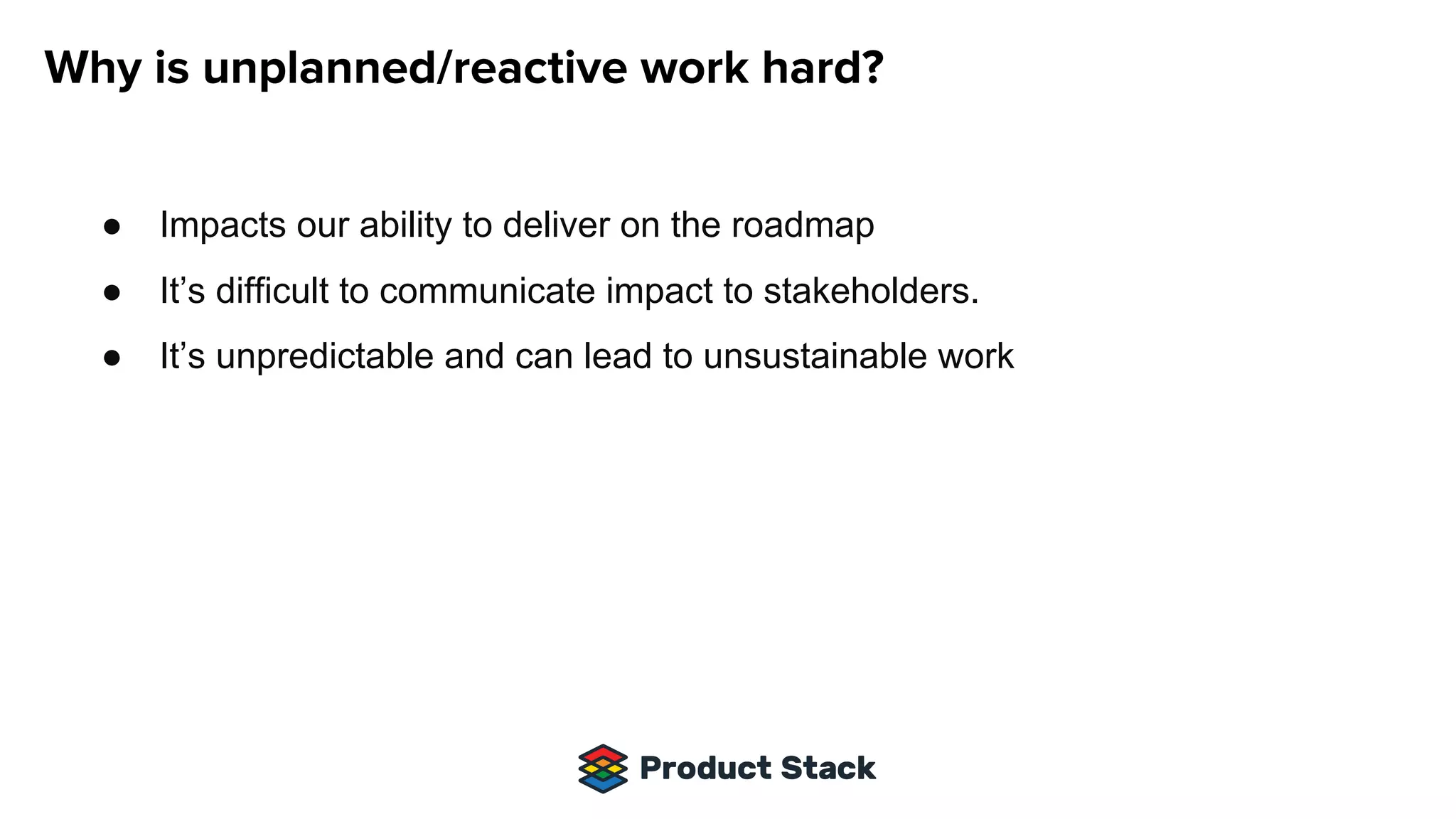 ● Impacts our ability to deliver on the roadmap
● It’s difficult to communicate impact to stakeholders.
● It’s unpredictable and can lead to unsustainable work
 