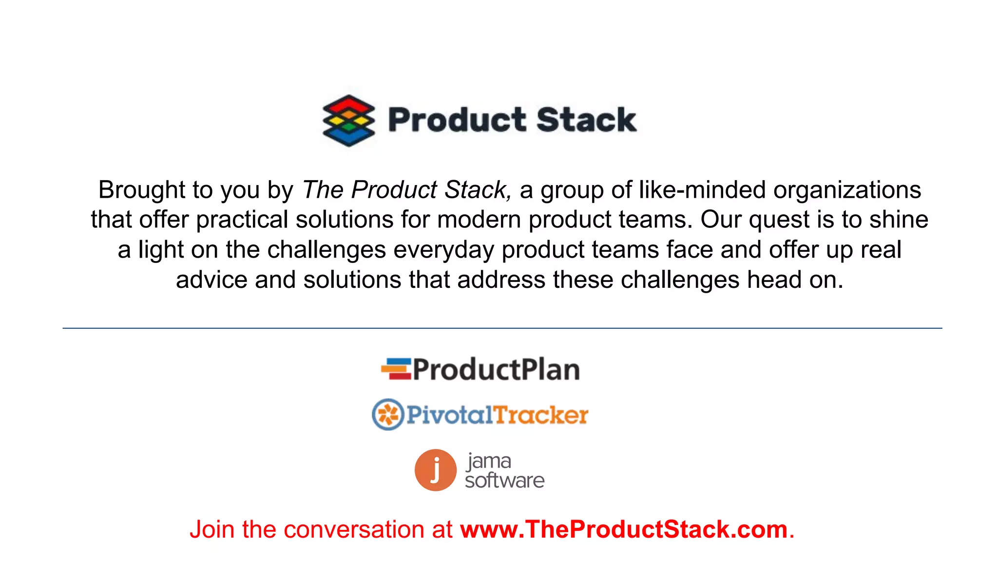 Brought to you by The Product Stack, a group of like-minded organizations
that offer practical solutions for modern product teams. Our quest is to shine
a light on the challenges everyday product teams face and offer up real
advice and solutions that address these challenges head on.
Join the conversation at www.TheProductStack.com.
 