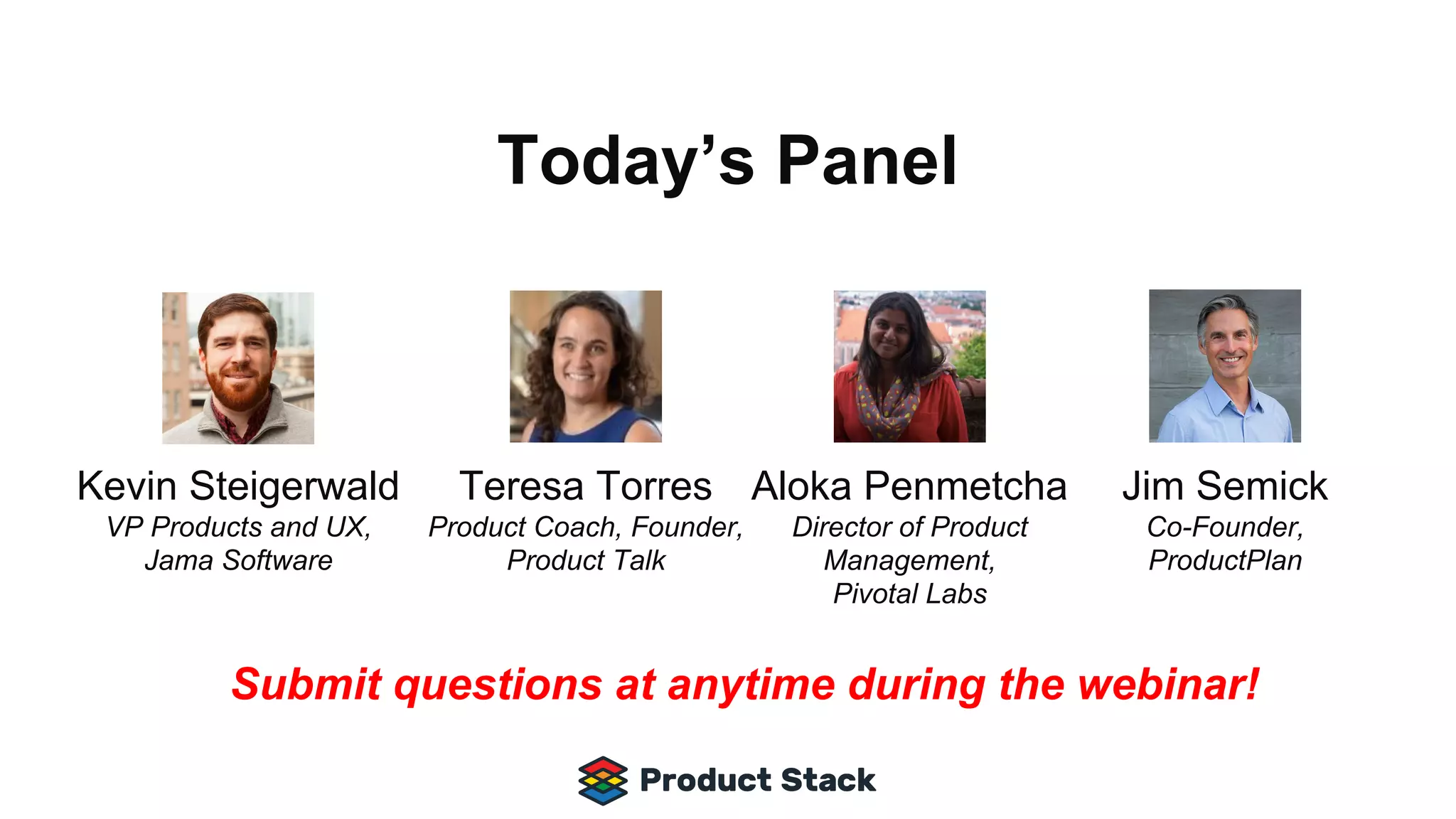 Jim Semick
Co-Founder,
ProductPlan
Today’s Panel
Teresa Torres
Product Coach, Founder,
Product Talk
Submit questions at anytime during the webinar!
Kevin Steigerwald
VP Products and UX,
Jama Software
Aloka Penmetcha
Director of Product
Management,
Pivotal Labs
 