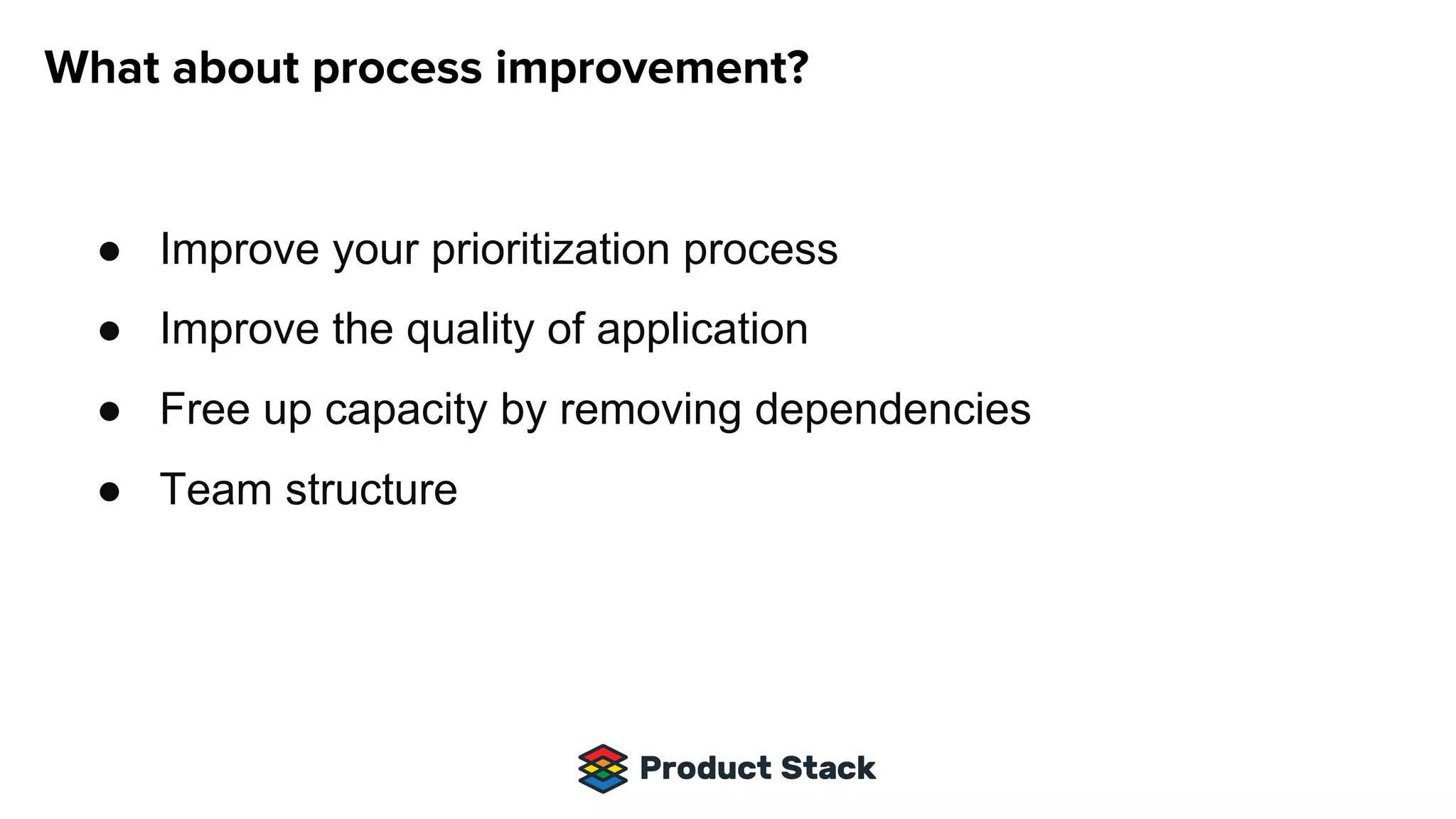 ● Improve your prioritization process
● Improve the quality of application
● Free up capacity by removing dependencies
● Team structure
 