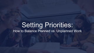 Setting Priorities:
How to Balance Planned vs. Unplanned Work
 