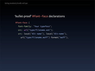 Setting standards-friendly web type




               ‘bullet-proof’ @font-face declarations

                @font-face {
                    font-family: "Your typeface";
                    src: url("type/filename.eot");
                    src: local("Alt name"), local("Alt-name"),
                        url("type/filename.woff") format("woff"),
 